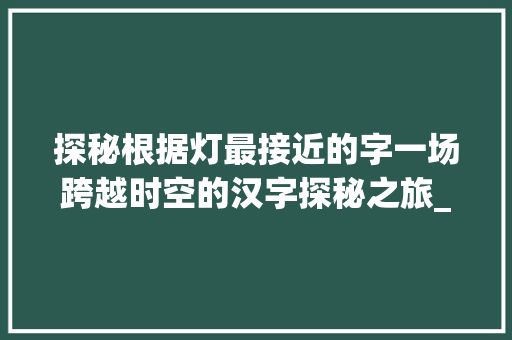 探秘根据灯最接近的字一场跨越时空的汉字探秘之旅_灯最接近的字是什么意思 诗词鉴赏