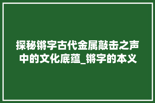 探秘锵字古代金属敲击之声中的文化底蕴_锵字的本义是什么意思