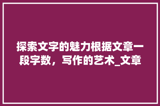 探索文字的魅力根据文章一段字数，写作的艺术_文章一段是多少字的意思
