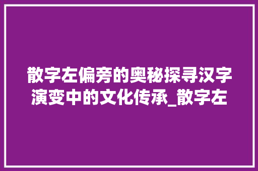 散字左偏旁的奥秘探寻汉字演变中的文化传承_散字左偏旁的念什么意思