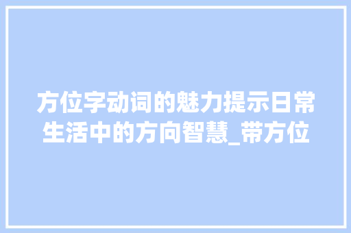 方位字动词的魅力提示日常生活中的方向智慧_带方位字的动词是什么意思