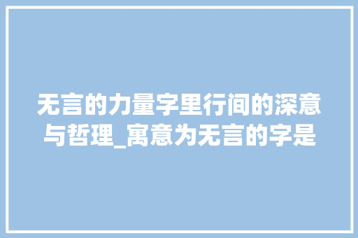 无言的力量字里行间的深意与哲理_寓意为无言的字是什么意思
