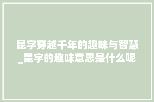昆字穿越千年的趣味与智慧_昆字的趣味意思是什么呢