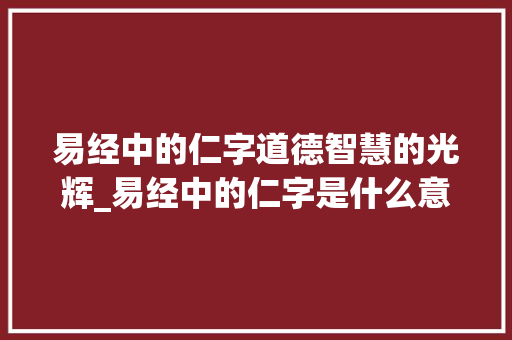 易经中的仁字道德智慧的光辉_易经中的仁字是什么意思