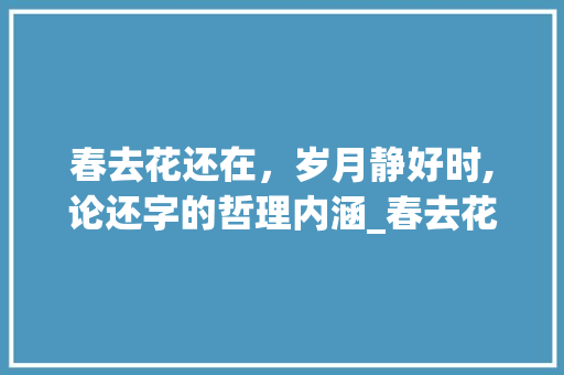 春去花还在，岁月静好时,论还字的哲理内涵_春去花还在中还字的意思