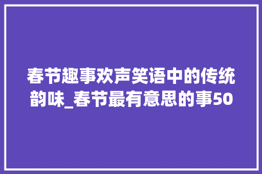 春节趣事欢声笑语中的传统韵味_春节最有意思的事50字