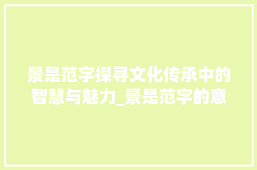 景是范字探寻文化传承中的智慧与魅力_景是范字的意思是什么呢
