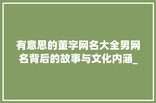 有意思的董字网名大全男网名背后的故事与文化内涵_有意思的董字网名大全男 社交媒体