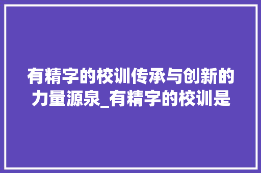 有精字的校训传承与创新的力量源泉_有精字的校训是什么意思 应用文