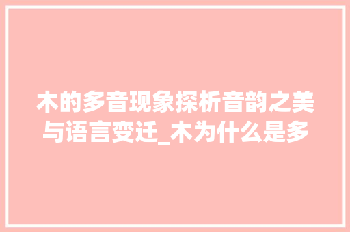 木的多音现象探析音韵之美与语言变迁_木为什么是多音字的意思 社交媒体