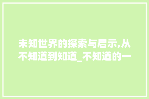 未知世界的探索与启示,从不知道到知道_不知道的一些字的意思