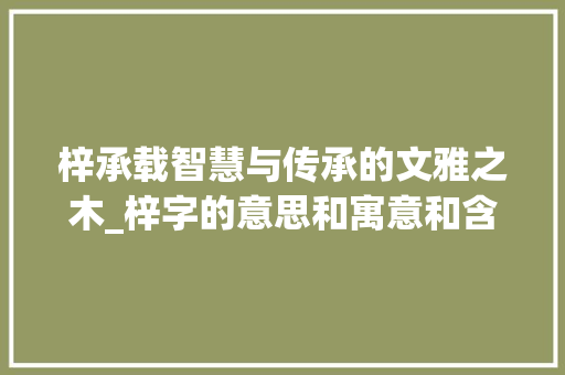 梓承载智慧与传承的文雅之木_梓字的意思和寓意和含义
