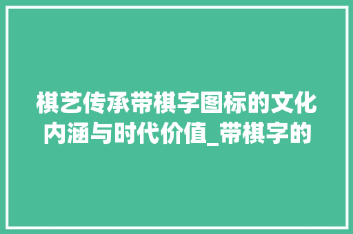 棋艺传承带棋字图标的文化内涵与时代价值_带棋字的图标是什么意思 社交媒体