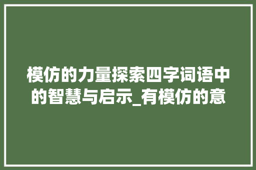 模仿的力量探索四字词语中的智慧与启示_有模仿的意思的四字词语