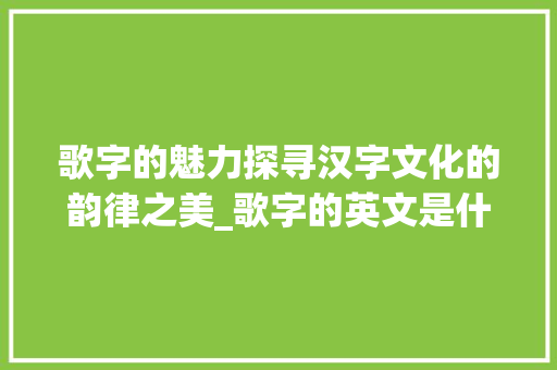 歌字的魅力探寻汉字文化的韵律之美_歌字的英文是什么意思啊