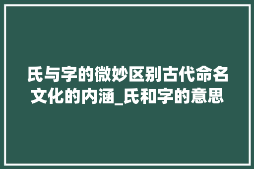 氏与字的微妙区别古代命名文化的内涵_氏和字的意思区别在哪呢