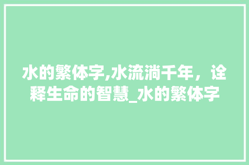 水的繁体字,水流淌千年，诠释生命的智慧_水的繁体字的意思是啥啊 诗词应用