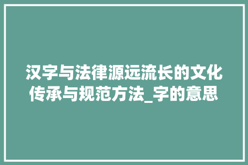 汉字与法律源远流长的文化传承与规范方法_字的意思和法一样吗 诗词鉴赏