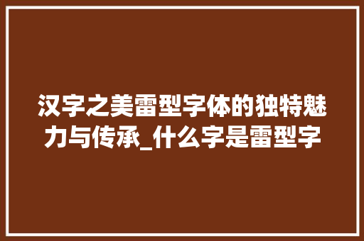 汉字之美雷型字体的独特魅力与传承_什么字是雷型字体的意思
