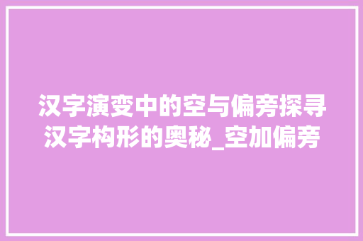 汉字演变中的空与偏旁探寻汉字构形的奥秘_空加偏旁的字是什么意思