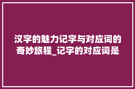 汉字的魅力记字与对应词的奇妙旅程_记字的对应词是什么意思