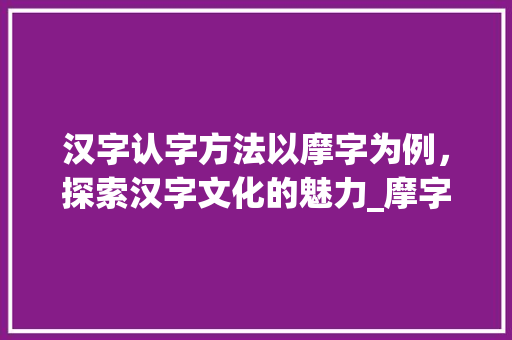 汉字认字方法以摩字为例，探索汉字文化的魅力_摩字的认字方法是什么意思