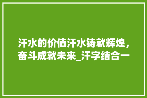 汗水的价值汗水铸就辉煌，奋斗成就未来_汗字结合一起的意思 诗词应用