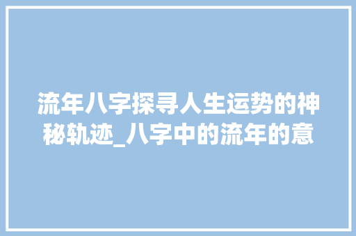 流年八字探寻人生运势的神秘轨迹_八字中的流年的意思是啥