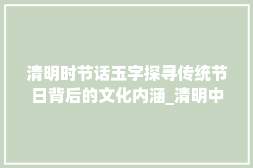 清明时节话玉字探寻传统节日背后的文化内涵_清明中的玉字是什么意思 诗词应用