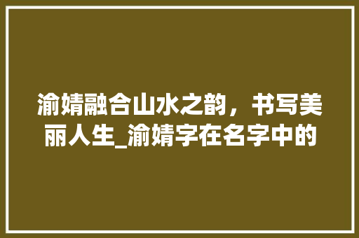 渝婧融合山水之韵，书写美丽人生_渝婧字在名字中的意思