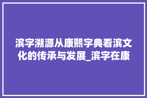 滨字溯源从康熙字典看滨文化的传承与发展_滨字在康熙字典里的意思