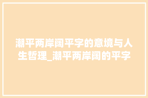 潮平两岸阔平字的意境与人生哲理_潮平两岸阔的平字的意思