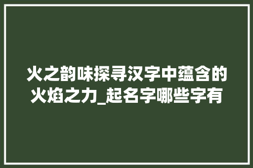火之韵味探寻汉字中蕴含的火焰之力_起名字哪些字有火的意思