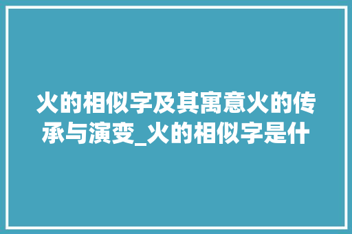 火的相似字及其寓意火的传承与演变_火的相似字是什么意思啊 诗词体裁