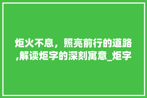 炬火不息，照亮前行的道路,解读炬字的深刻寓意_炬字的意思及寓意是什么