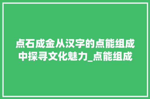 点石成金从汉字的点能组成中探寻文化魅力_点能组成的字是什么意思