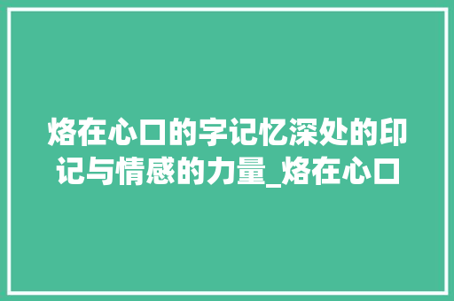 烙在心口的字记忆深处的印记与情感的力量_烙在心口的字是什么意思
