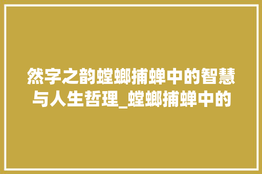 然字之韵螳螂捕蝉中的智慧与人生哲理_螳螂捕蝉中的然字的意思
