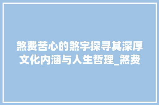 煞费苦心的煞字探寻其深厚文化内涵与人生哲理_煞费苦心的煞字什么意思