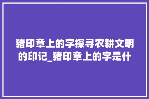 猪印章上的字探寻农耕文明的印记_猪印章上的字是什么意思