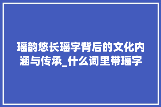 瑶韵悠长瑶字背后的文化内涵与传承_什么词里带瑶字的意思呢 诗词体裁