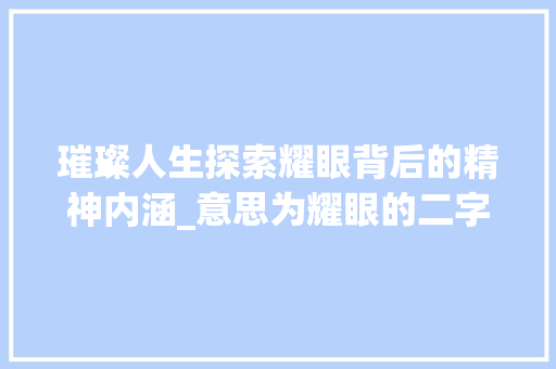 璀璨人生探索耀眼背后的精神内涵_意思为耀眼的二字词语