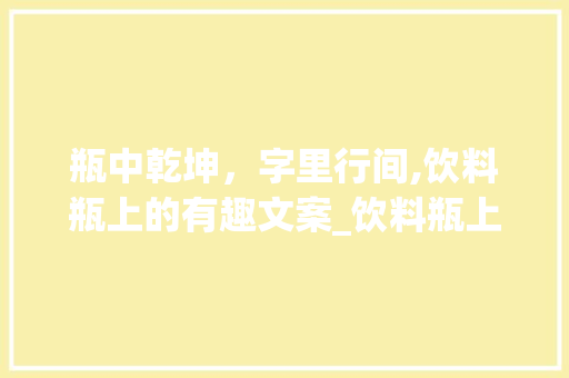 瓶中乾坤，字里行间,饮料瓶上的有趣文案_饮料瓶上的字有意思文案