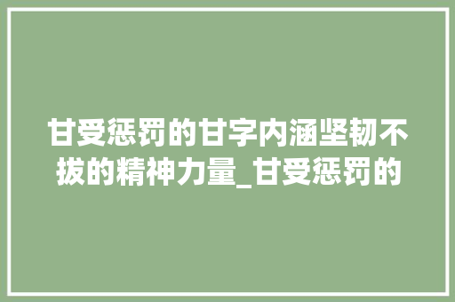 甘受惩罚的甘字内涵坚韧不拔的精神力量_甘受惩罚的甘字什么意思