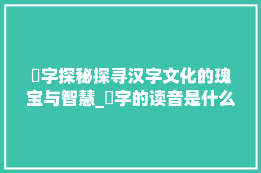 甛字探秘探寻汉字文化的瑰宝与智慧_甛字的读音是什么意思啊