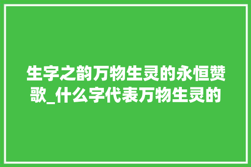生字之韵万物生灵的永恒赞歌_什么字代表万物生灵的意思