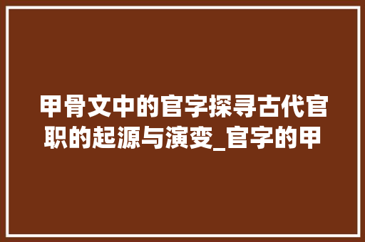 甲骨文中的官字探寻古代官职的起源与演变_官字的甲骨文意思是什么 诗词应用
