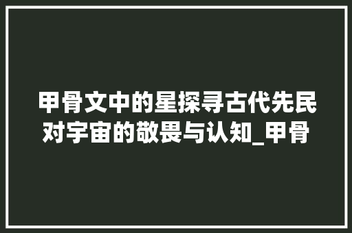 甲骨文中的星探寻古代先民对宇宙的敬畏与认知_甲骨文的星字什么意思