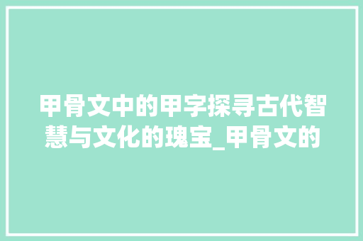 甲骨文中的甲字探寻古代智慧与文化的瑰宝_甲骨文的甲字什么意思