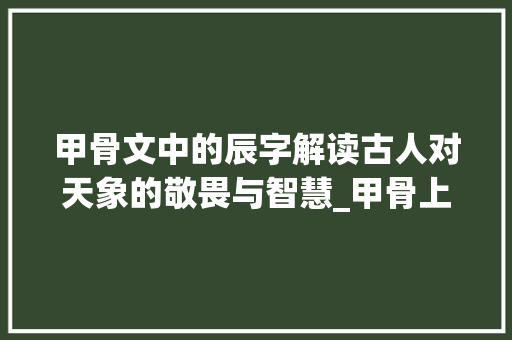 甲骨文中的辰字解读古人对天象的敬畏与智慧_甲骨上的辰字什么意思啊